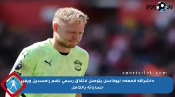 «إشراقة لامعة» نيوكاسل يتوصل لاتفاق رسمي لضم رامسديل ويغير حساباته بالكامل